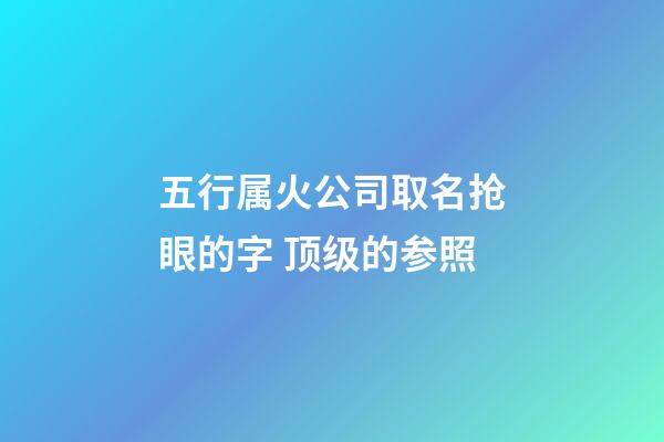 五行属火公司取名抢眼的字 顶级的参照-第1张-公司起名-玄机派